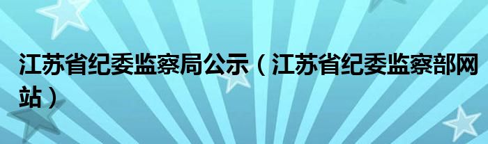 江苏省纪委监察局公示(江苏省纪委监察部网站)
