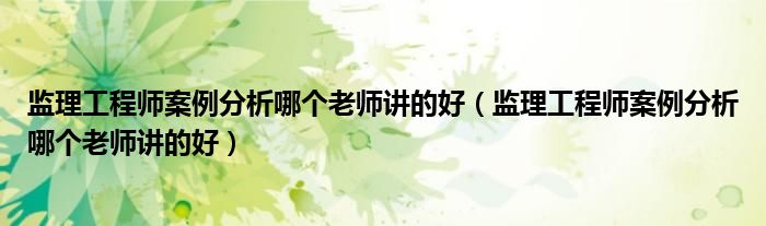 监理工程师案例分析哪个老师讲的好(监理工程师案例分析哪个老师讲的好)
