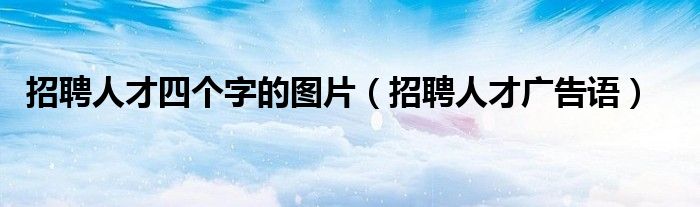 招聘人才四个字的图片(招聘人才广告语)