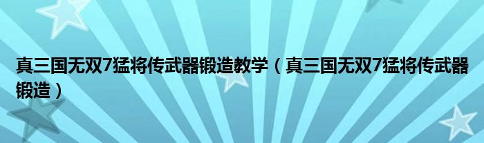 真三国无双7猛将传武器锻造教学(真三国无双7猛将传武器锻造)