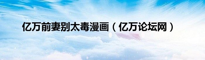 亿万前妻别太毒漫画(亿万论坛网)