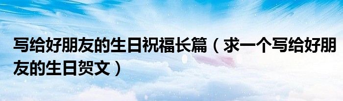 写给好朋友的生日祝福长篇(求一个写给好朋友的生日贺文)