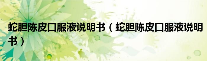 蛇胆陈皮口服液说明书(蛇胆陈皮口服液说明书)
