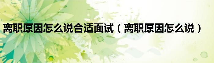 离职原因怎么说合适面试(离职原因怎么说)