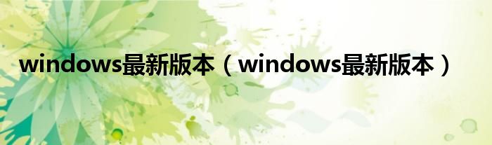 windows最新版本(windows最新版本)