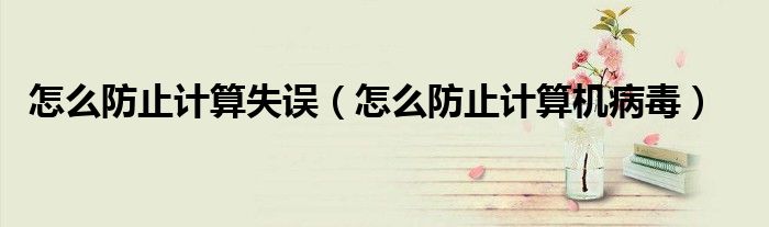 怎么防止计算失误(怎么防止计算机病毒)