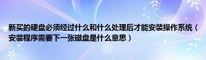新买的硬盘必须经过什么和什么处理后才能安装操作系统(安装程序需要下一张磁盘是什么意思)