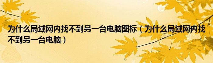 为什么局域网内找不到另一台电脑图标(为什么局域网内找不到另一台电脑)