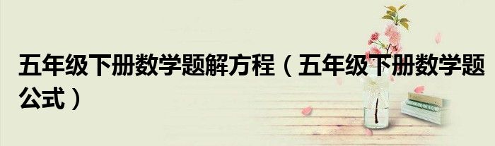 五年级下册数学题解方程(五年级下册数学题公式)
