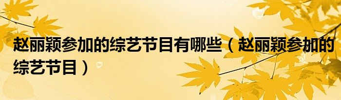 赵丽颖参加的综艺节目有哪些(赵丽颖参加的综艺节目)
