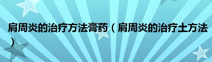 肩周炎的治疗方法膏药(肩周炎的治疗土方法)