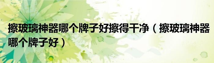 擦玻璃神器哪个牌子好擦得干净(擦玻璃神器哪个牌子好)