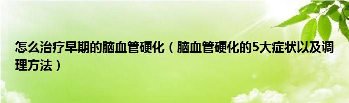 怎么治疗早期的脑血管硬化(脑血管硬化的5大症状以及调理方法)
