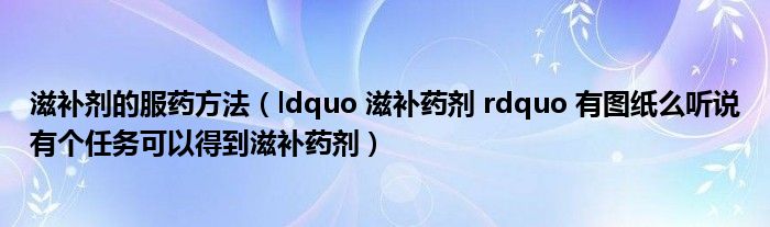 滋补剂的服药方法(ldquo 滋补药剂 rdquo 有图纸么听说有个任务可以得到滋补药剂)