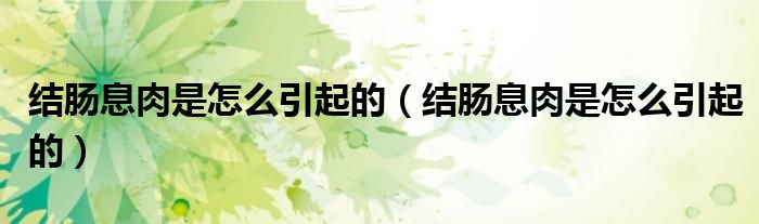 结肠息肉是怎么引起的(结肠息肉是怎么引起的)