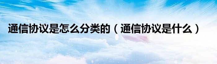 通信协议是怎么分类的(通信协议是什么)