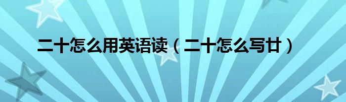二十怎么用英语读(二十怎么写廿)