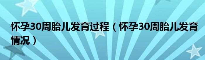 怀孕30周胎儿发育过程(怀孕30周胎儿发育情况)