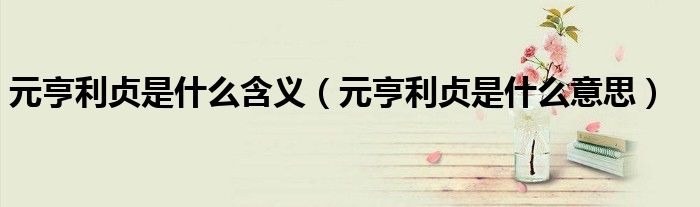 元亨利贞是什么含义(元亨利贞是什么意思)