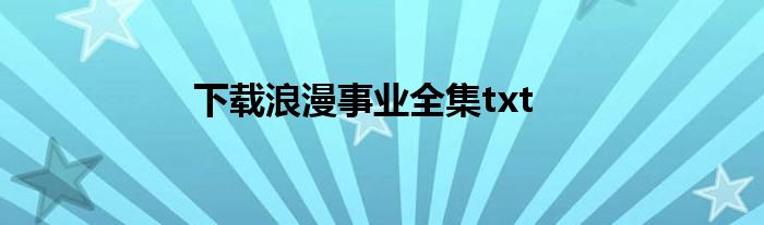 下载浪漫事业全集txt