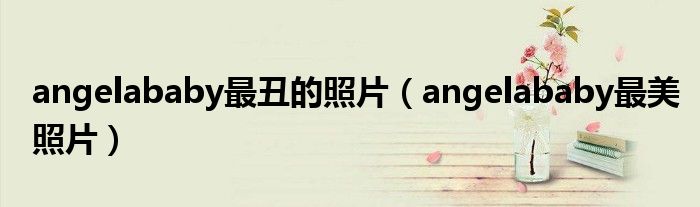 angelababy最丑的照片(angelababy最美照片)