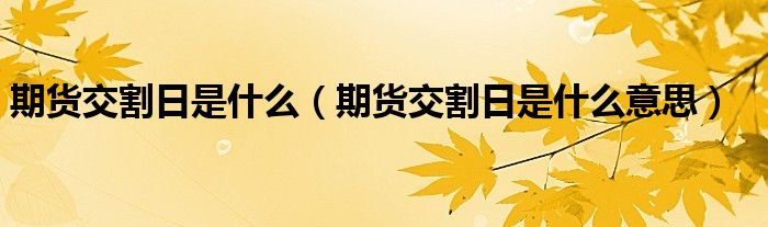 期货交割日是什么(期货交割日是什么意思)