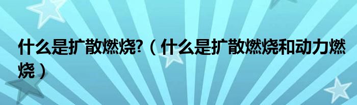 什么是扩散燃烧?(什么是扩散燃烧和动力燃烧)