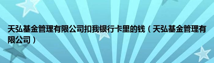 天弘基金管理有限公司扣我银行卡里的钱(天弘基金管理有限公司)