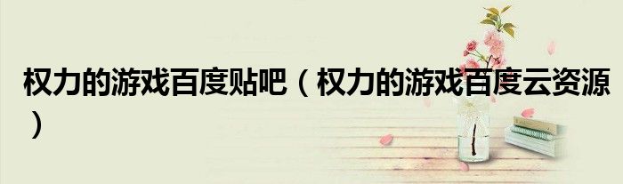 权力的游戏百度贴吧(权力的游戏百度云资源)