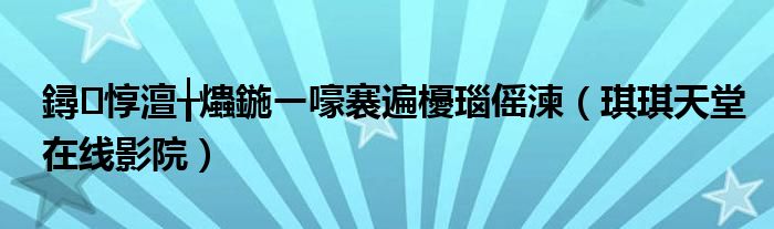鐞惇澶╁爞鍦ㄧ嚎褰遍櫌瑙傜湅(琪琪天堂在线影院)