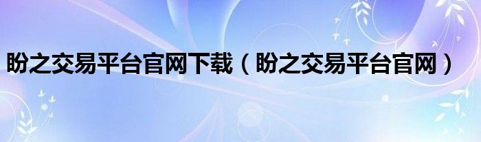 盼之交易平台官网下载(盼之交易平台官网)