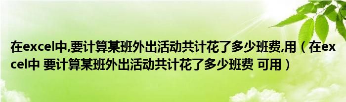 在excel中,要计算某班外出活动共计花了多少班费,用(在excel中 要计算某班外出活动共计花了多少班费 可用)