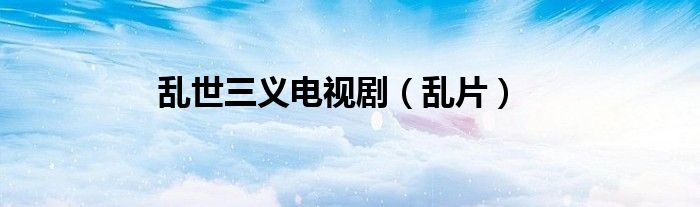 乱世三义电视剧（乱片）