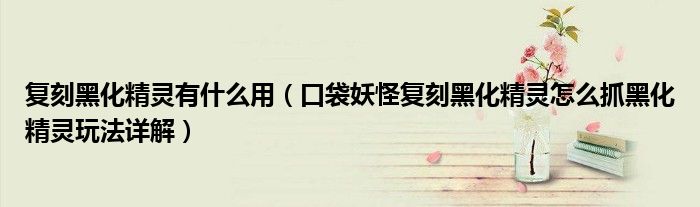 复刻黑化精灵有什么用(口袋妖怪复刻黑化精灵怎么抓黑化精灵玩法详解)
