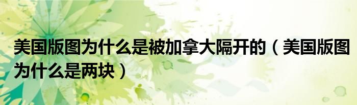 美国版图为什么是被加拿大隔开的(美国版图为什么是两块)