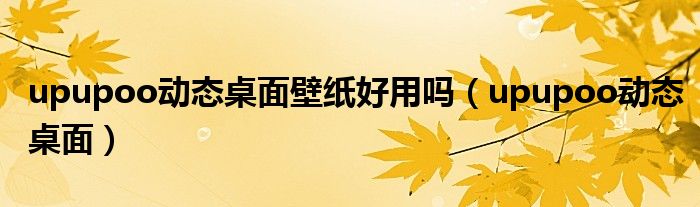 upupoo动态桌面壁纸好用吗(upupoo动态桌面)