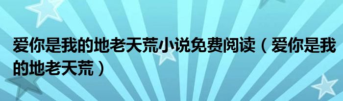爱你是我的地老天荒小说免费阅读(爱你是我的地老天荒)