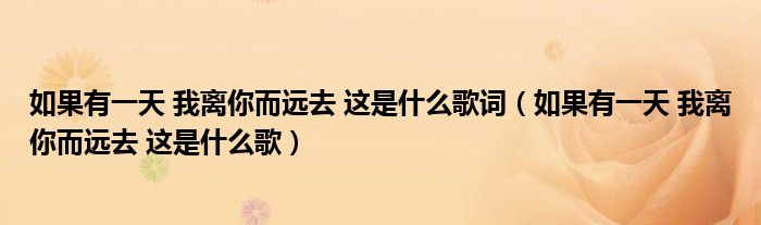 如果有一天 我离你而远去 这是什么歌词(如果有一天 我离你而远去 这是什么歌)