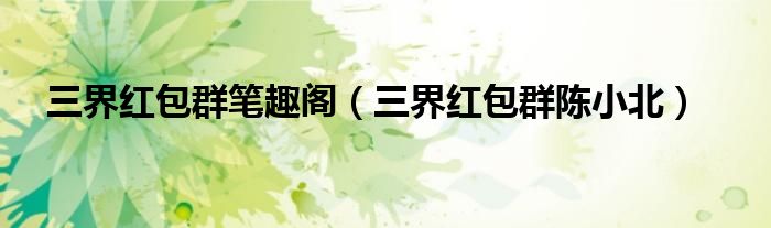 三界红包群笔趣阁(三界红包群陈小北)