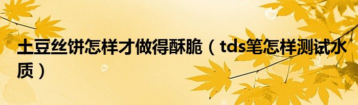土豆丝饼怎样才做得酥脆(tds笔怎样测试水质)