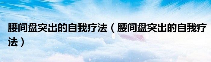 腰间盘突出的自我疗法(腰间盘突出的自我疗法)