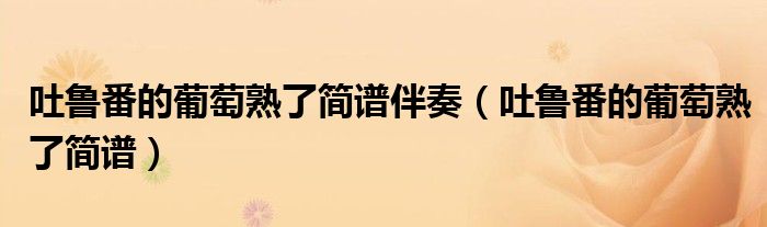 吐鲁番的葡萄熟了简谱伴奏(吐鲁番的葡萄熟了简谱)