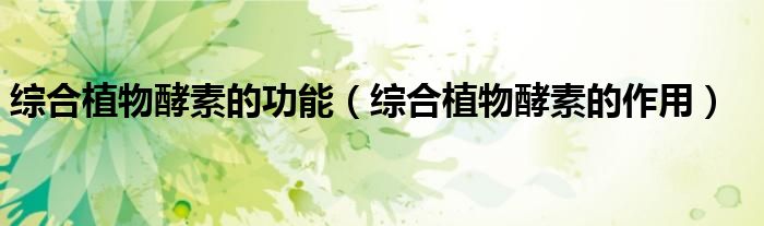 综合植物酵素的功能(综合植物酵素的作用)