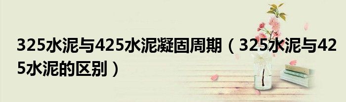 325水泥与425水泥凝固周期(325水泥与425水泥的区别)