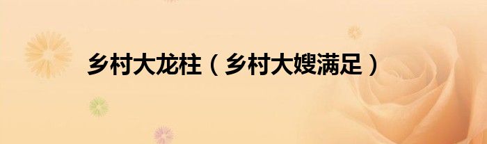 乡村大龙柱(乡村大嫂满足)