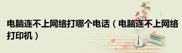 电脑连不上网络打哪个电话(电脑连不上网络打印机)