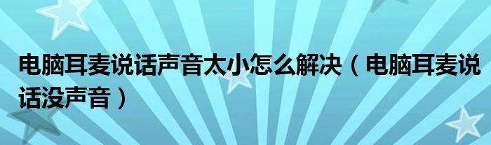 电脑耳麦说话声音太小怎么解决(电脑耳麦说话没声音)