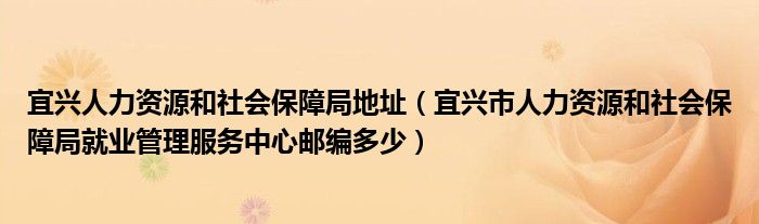 宜兴人力资源和社会保障局地址(宜兴市人力资源和社会保障局就业管理服务中心邮编多少)