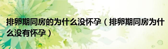 排卵期同房的为什么没怀孕(排卵期同房为什么没有怀孕)