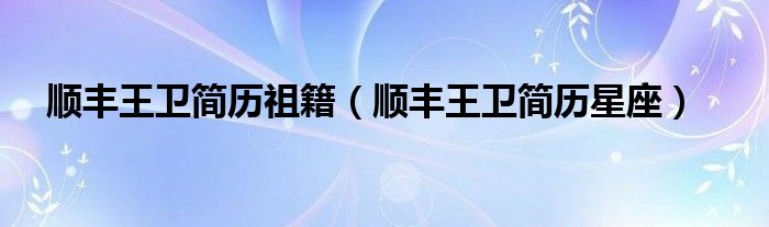 顺丰王卫简历祖籍(顺丰王卫简历星座)